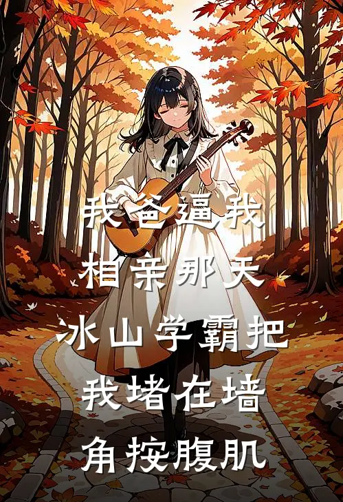 我爸逼我相亲那天，冰山学霸把我堵在墙角按腹肌